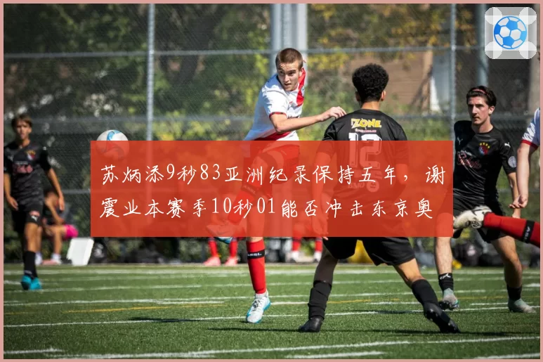 苏炳添9秒83亚洲纪录保持五年，谢震业本赛季10秒01能否冲击东京奥运达标线？