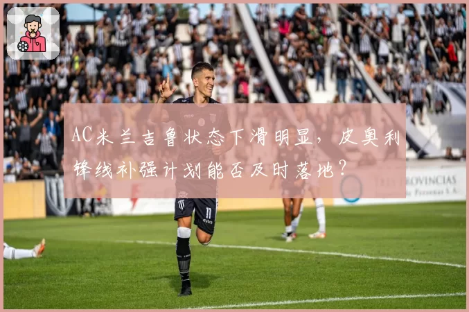 AC米兰吉鲁状态下滑明显,皮奥利锋线补强计划能否及时落地?