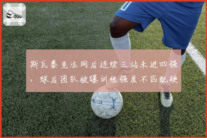 斯瓦泰克法网后连续三站未进四强，球后团队被曝训练强度不匹配硬地需求