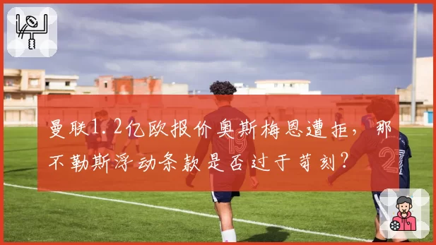 曼联1.2亿欧报价奥斯梅恩遭拒，那不勒斯浮动条款是否过于苛刻？
