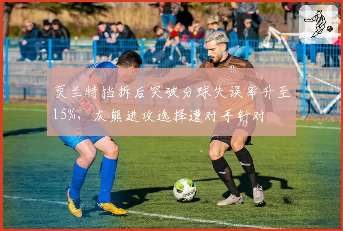 莫兰特挡拆后突破分球失误率升至15%，灰熊进攻选择遭对手针对