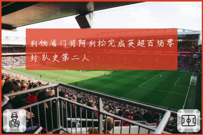 利物浦门将阿利松完成英超百场零封 队史第二人