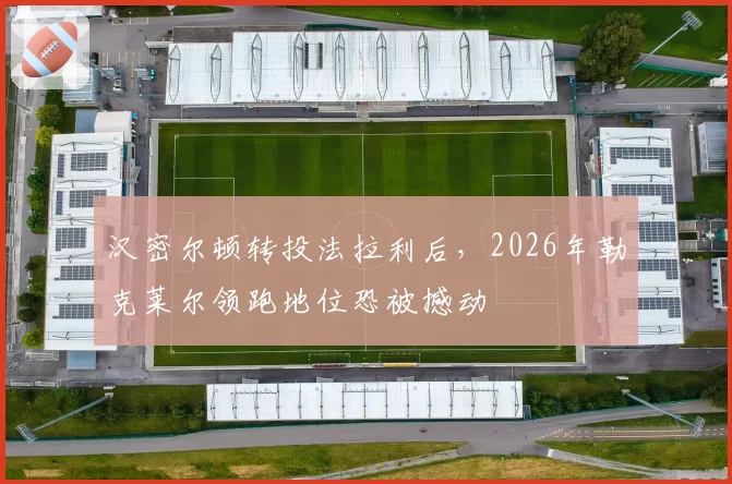 汉密尔顿转投法拉利后，2026年勒克莱尔领跑地位恐被撼动