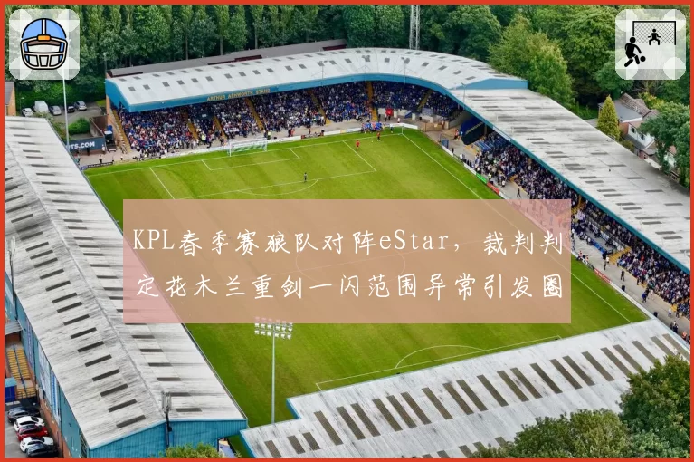 KPL春季赛狼队对阵eStar，裁判判定花木兰重剑一闪范围异常引发圈内热议