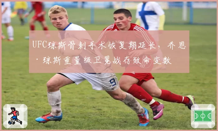 UFC琼斯骨刺手术恢复期延长，乔恩·琼斯重量级卫冕战存致命变数
