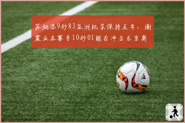 苏炳添9秒83亚洲纪录保持五年，谢震业本赛季10秒01能否冲击东京奥运达标线？