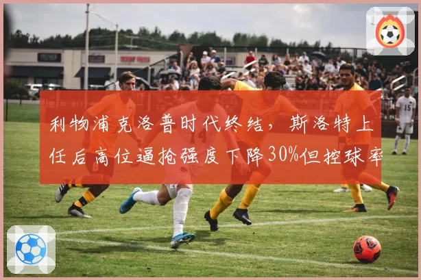 利物浦克洛普时代终结，斯洛特上任后高位逼抢强度下降30%但控球率提升