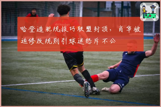 哈登造犯规技巧联盟封顶，肖华被迫修改规则引球迷怒斥不公