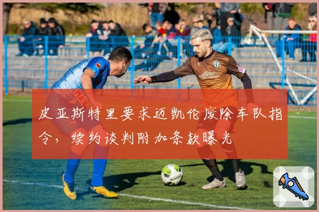 皮亚斯特里要求迈凯伦废除车队指令，续约谈判附加条款曝光