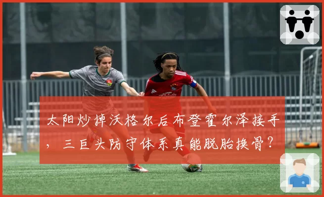 太阳炒掉沃格尔后布登霍尔泽接手，三巨头防守体系真能脱胎换骨？