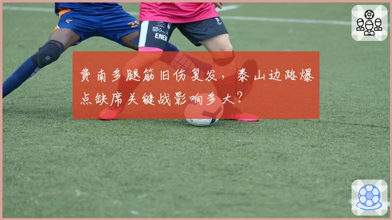 费南多腿筋旧伤复发，泰山边路爆点缺席关键战影响多大？