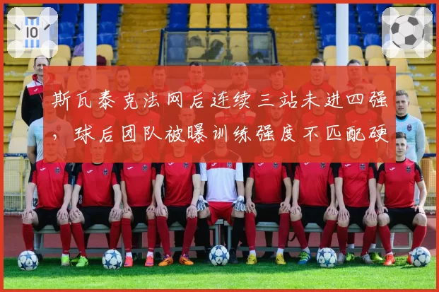 斯瓦泰克法网后连续三站未进四强，球后团队被曝训练强度不匹配硬地需求