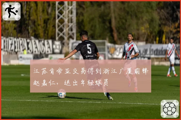 江苏肯帝亚交易得到浙江广厦前锋赵嘉仁，送出年轻球员