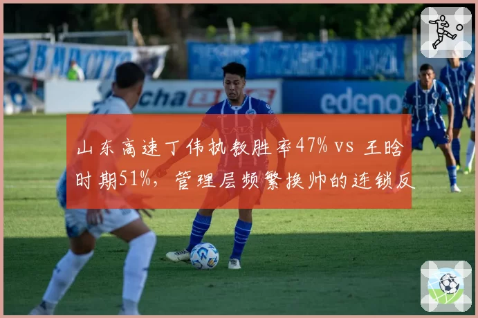 山东高速丁伟执教胜率47% vs 王晗时期51%，管理层频繁换帅的连锁反应