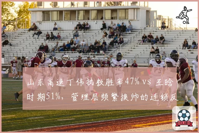 山东高速丁伟执教胜率47% vs 王晗时期51%，管理层频繁换帅的连锁反应