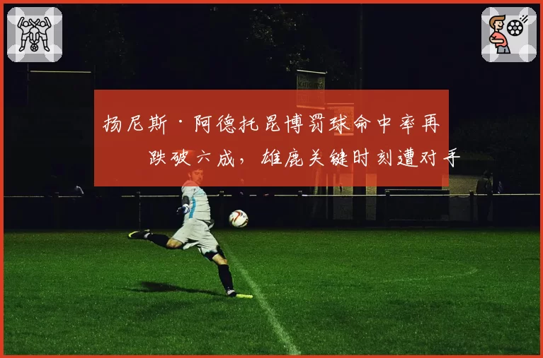 扬尼斯·阿德托昆博罚球命中率再度跌破六成，雄鹿关键时刻遭对手砍人战术