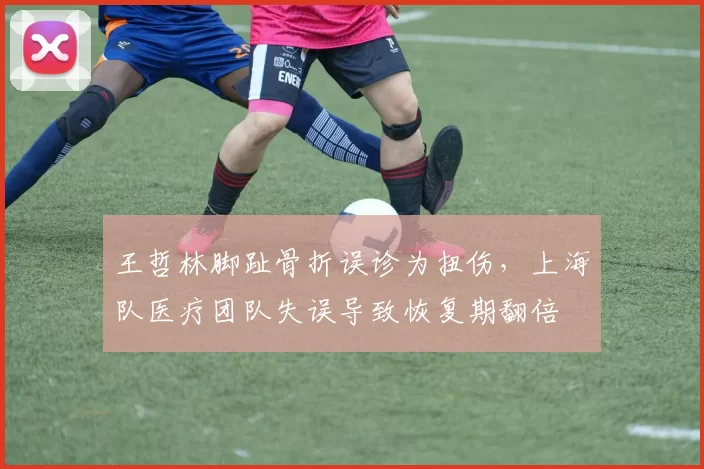 王哲林脚趾骨折误诊为扭伤，上海队医疗团队失误导致恢复期翻倍