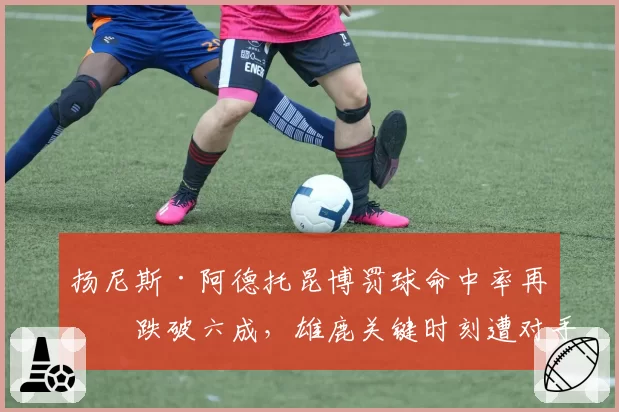 扬尼斯·阿德托昆博罚球命中率再度跌破六成，雄鹿关键时刻遭对手砍人战术