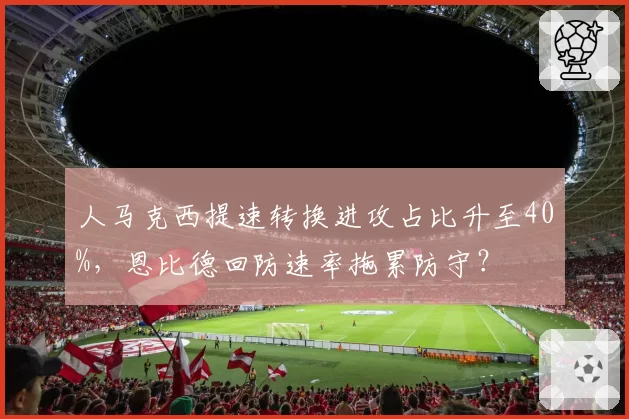 人马克西提速转换进攻占比升至40%，恩比德回防速率拖累防守？