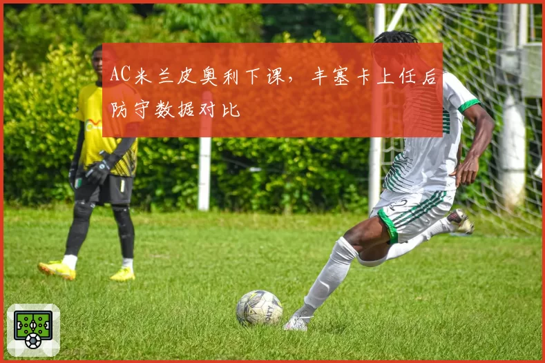 AC米兰皮奥利下课，丰塞卡上任后防守数据对比