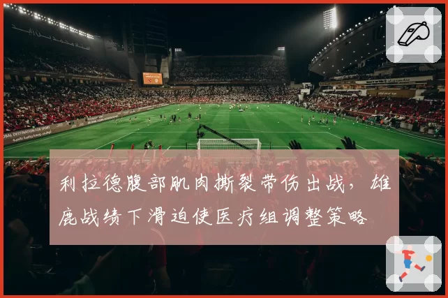 利拉德腹部肌肉撕裂带伤出战，雄鹿战绩下滑迫使医疗组调整策略
