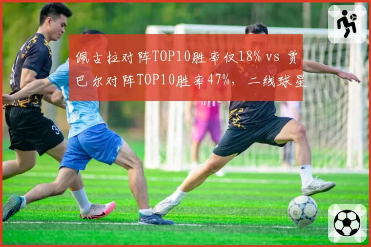 佩古拉对阵TOP10胜率仅18% vs 贾巴尔对阵TOP10胜率47%，二线球星硬仗差距