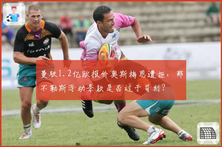曼联1.2亿欧报价奥斯梅恩遭拒,那不勒斯浮动条款是否过于苛刻?