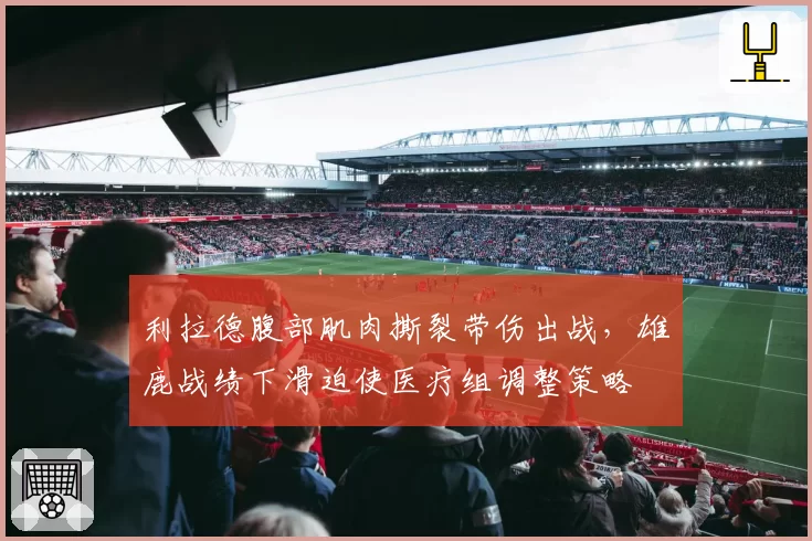 利拉德腹部肌肉撕裂带伤出战，雄鹿战绩下滑迫使医疗组调整策略