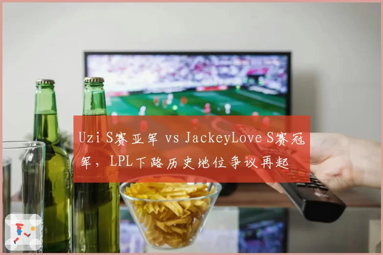 Uzi S赛亚军 vs JackeyLove S赛冠军，LPL下路历史地位争议再起