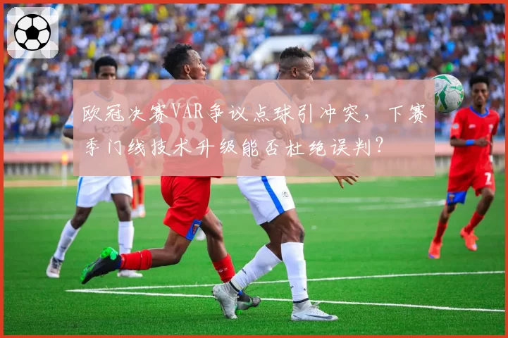 欧冠决赛VAR争议点球引冲突，下赛季门线技术升级能否杜绝误判？