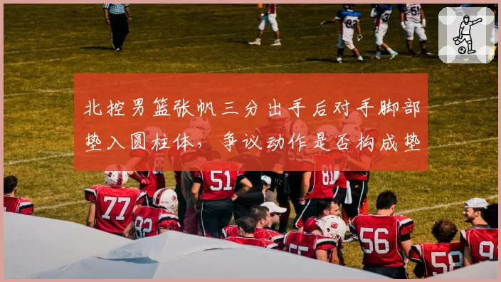 北控男篮张帆三分出手后对手脚部垫入圆柱体，争议动作是否构成垫脚犯规？