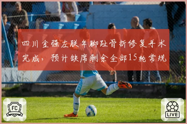 四川金强左朕年脚趾骨折修复手术完成，预计缺席剩余全部15轮常规赛。