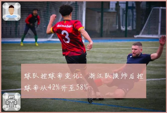 球队控球率变化：浙江队换帅后控球率从42%升至58%