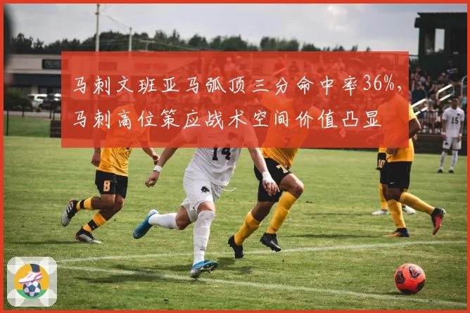 马刺文班亚马弧顶三分命中率36%，马刺高位策应战术空间价值凸显