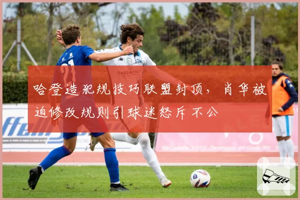 哈登造犯规技巧联盟封顶，肖华被迫修改规则引球迷怒斥不公