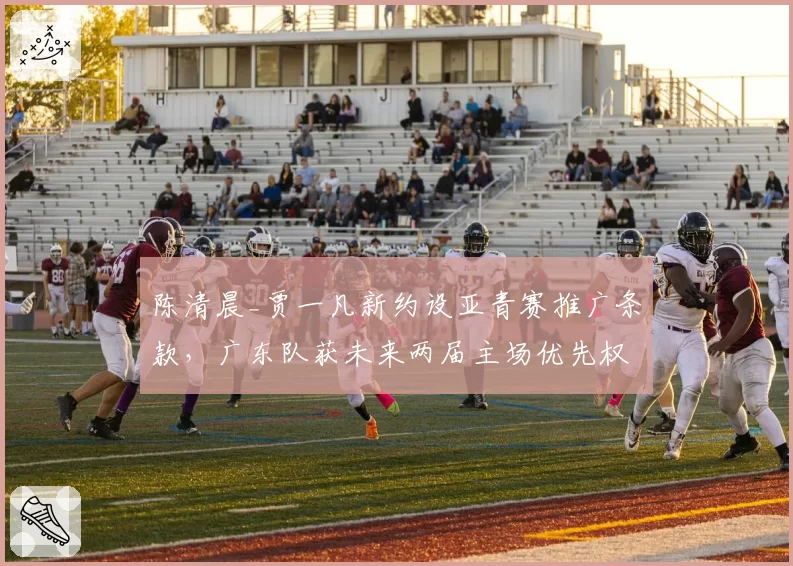 陈清晨_贾一凡新约设亚青赛推广条款,广东队获未来两届主场优先权__br_