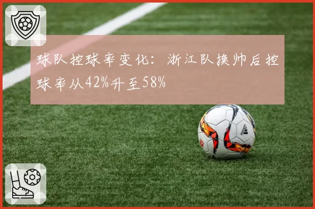 球队控球率变化：浙江队换帅后控球率从42%升至58%