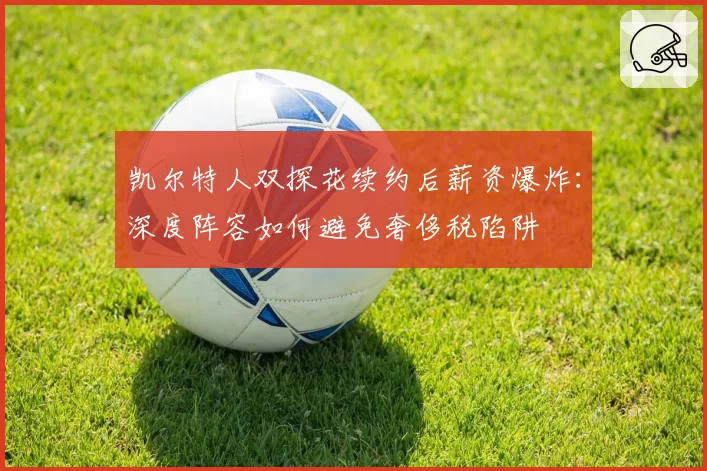 凯尔特人双探花续约后薪资爆炸：深度阵容如何避免奢侈税陷阱