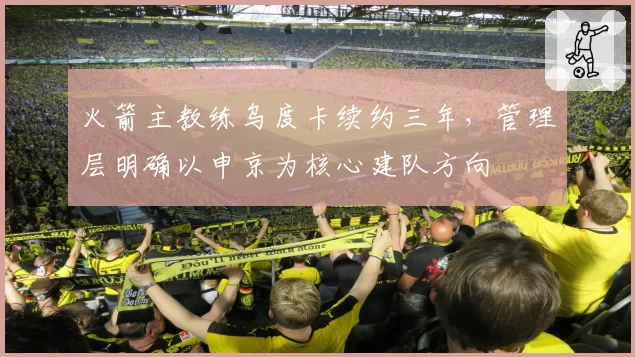 火箭主教练乌度卡续约三年，管理层明确以申京为核心建队方向