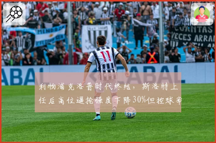 利物浦克洛普时代终结，斯洛特上任后高位逼抢强度下降30%但控球率提升