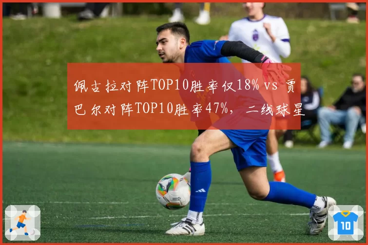 佩古拉对阵TOP10胜率仅18% vs 贾巴尔对阵TOP10胜率47%，二线球星硬仗差距