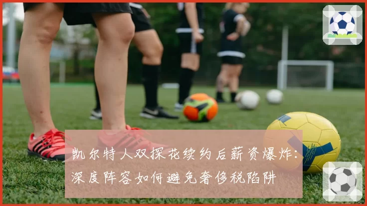 凯尔特人双探花续约后薪资爆炸：深度阵容如何避免奢侈税陷阱
