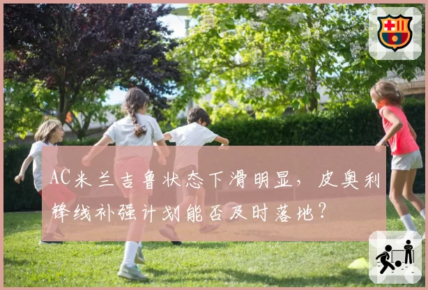 AC米兰吉鲁状态下滑明显,皮奥利锋线补强计划能否及时落地?