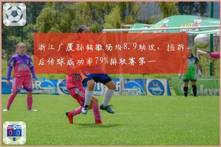 浙江广厦孙铭徽场均8.9助攻，挡拆后传球成功率79%排联赛第一