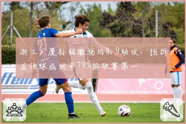 浙江广厦孙铭徽场均8.9助攻，挡拆后传球成功率79%排联赛第一