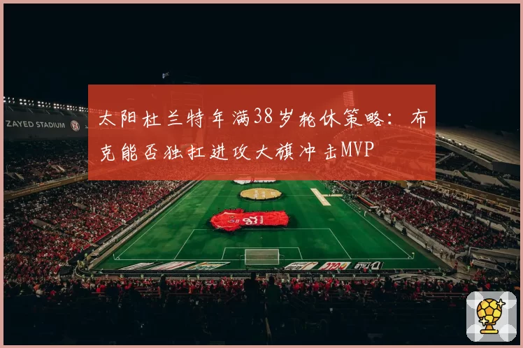 太阳杜兰特年满38岁轮休策略:布克能否独扛进攻大旗冲击MVP