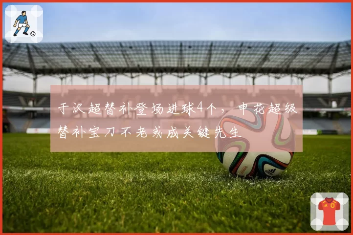 于汉超替补登场进球4个，申花超级替补宝刀不老或成关键先生