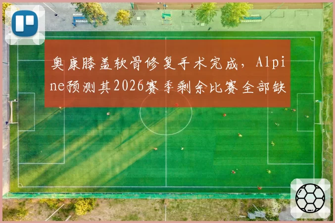 奥康膝盖软骨修复手术完成，Alpine预测其2026赛季剩余比赛全部缺席